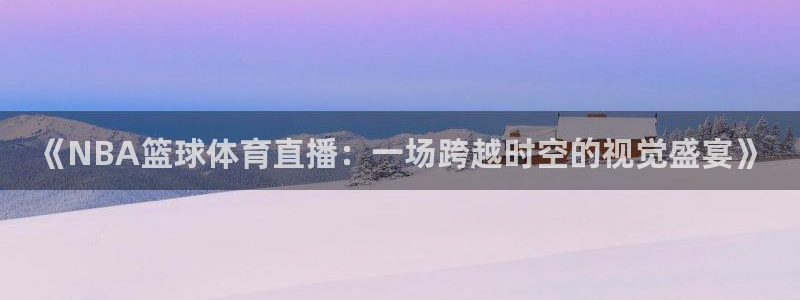 《NBA篮球体育直播：一场跨越时空的视觉盛宴》