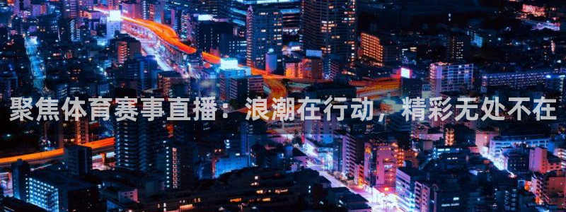 聚焦体育赛事直播：浪潮在行动，精彩无处不在