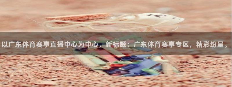 以广东体育赛事直播中心为中心，新标题：广东体育赛事专区，精彩纷呈。