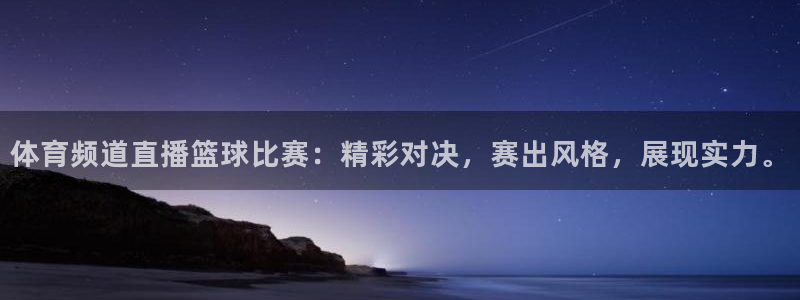 体育频道直播篮球比赛：精彩对决，赛出风格，展现实力。