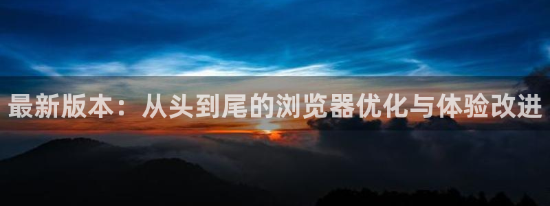 最新版本：从头到尾的浏览器优化与体验改进