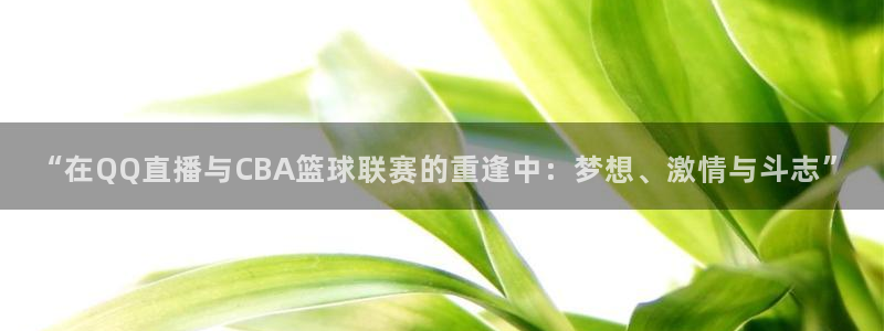 “在QQ直播与CBA篮球联赛的重逢中：梦想、激情与斗志”