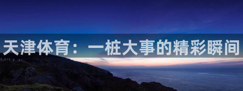 天津体育：一桩大事的精彩瞬间